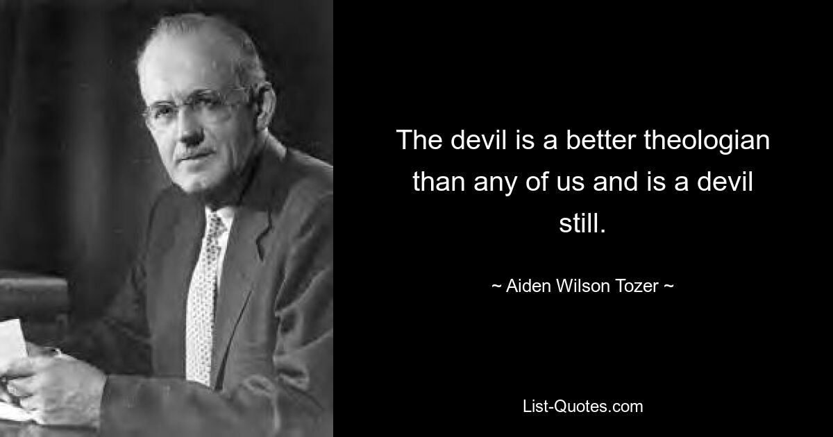 The devil is a better theologian than any of us and is a devil still. — © Aiden Wilson Tozer