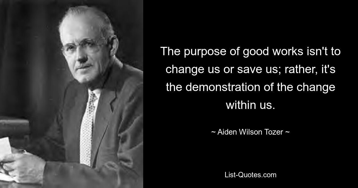 The purpose of good works isn't to change us or save us; rather, it's the demonstration of the change within us. — © Aiden Wilson Tozer