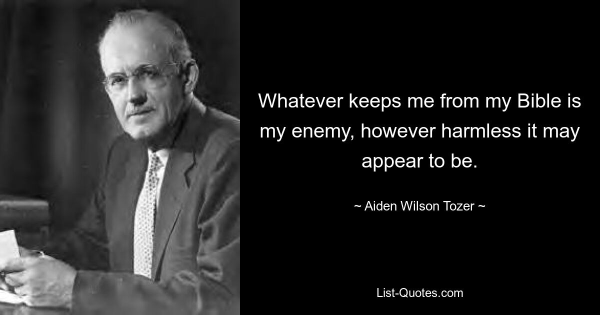 Whatever keeps me from my Bible is my enemy, however harmless it may appear to be. — © Aiden Wilson Tozer