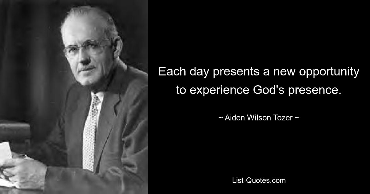 Each day presents a new opportunity to experience God's presence. — © Aiden Wilson Tozer