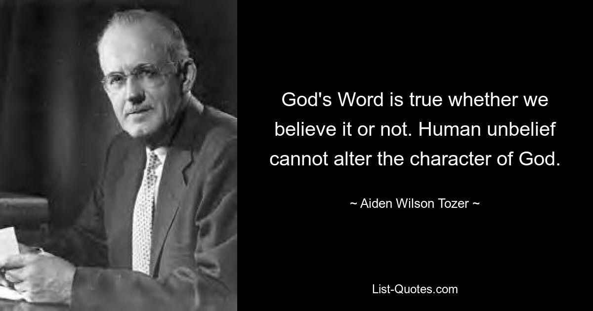 God's Word is true whether we believe it or not. Human unbelief cannot alter the character of God. — © Aiden Wilson Tozer