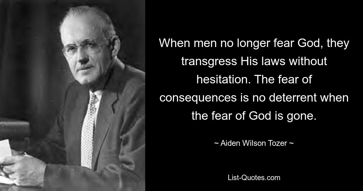 When men no longer fear God, they transgress His laws without hesitation. The fear of consequences is no deterrent when the fear of God is gone. — © Aiden Wilson Tozer