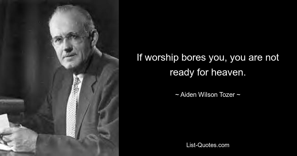 If worship bores you, you are not ready for heaven. — © Aiden Wilson Tozer