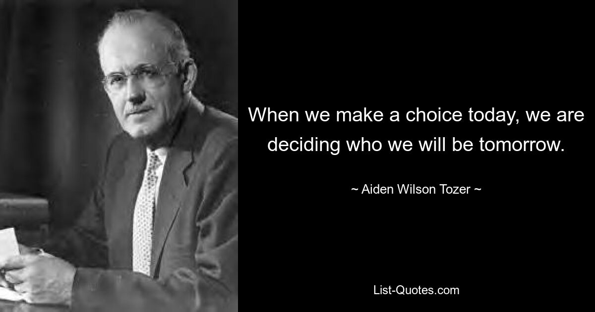 When we make a choice today, we are deciding who we will be tomorrow. — © Aiden Wilson Tozer