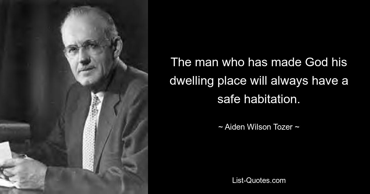 The man who has made God his dwelling place will always have a safe habitation. — © Aiden Wilson Tozer