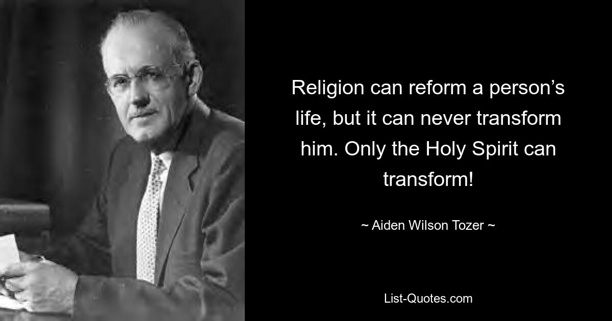 Religion can reform a person’s life, but it can never transform him. Only the Holy Spirit can transform! — © Aiden Wilson Tozer