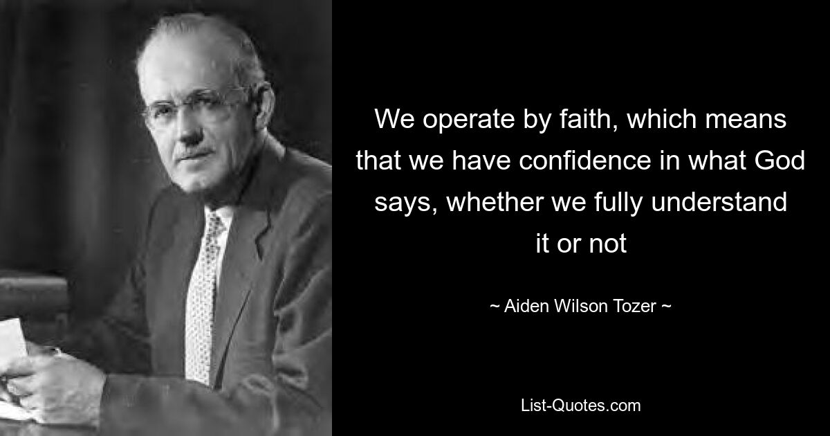 We operate by faith, which means that we have confidence in what God says, whether we fully understand it or not — © Aiden Wilson Tozer