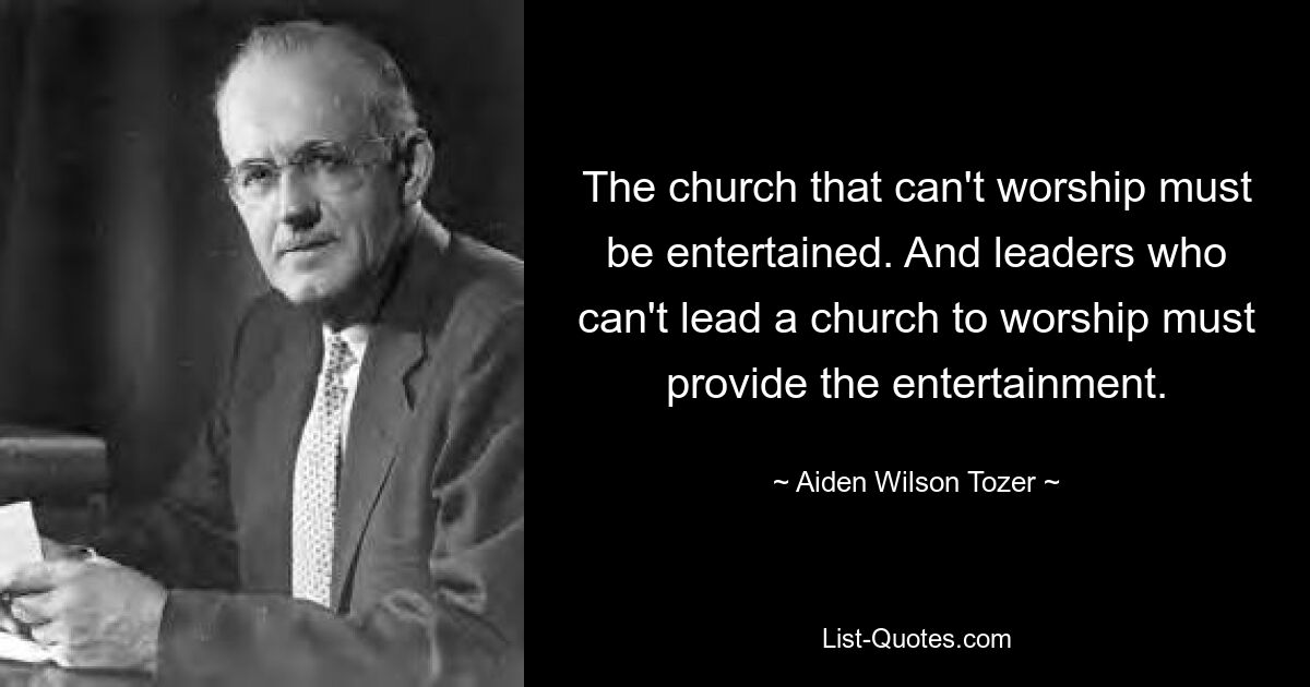 The church that can't worship must be entertained. And leaders who can't lead a church to worship must provide the entertainment. — © Aiden Wilson Tozer