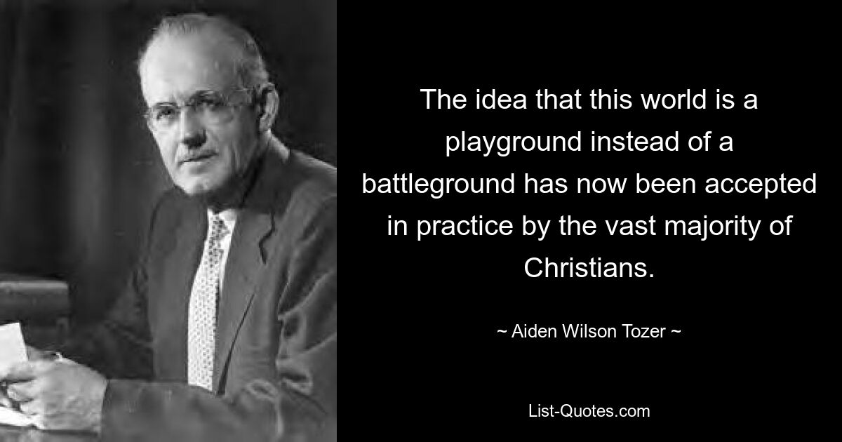 The idea that this world is a playground instead of a battleground has now been accepted in practice by the vast majority of Christians. — © Aiden Wilson Tozer