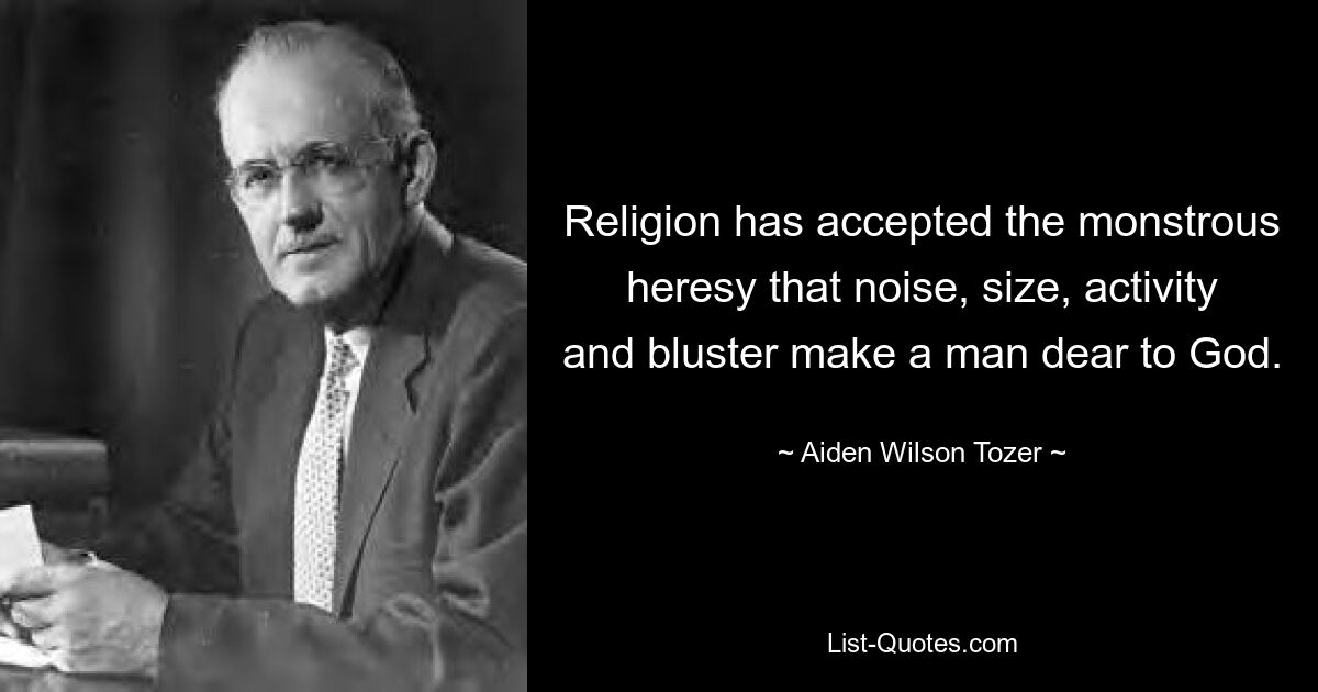 Religion has accepted the monstrous heresy that noise, size, activity and bluster make a man dear to God. — © Aiden Wilson Tozer