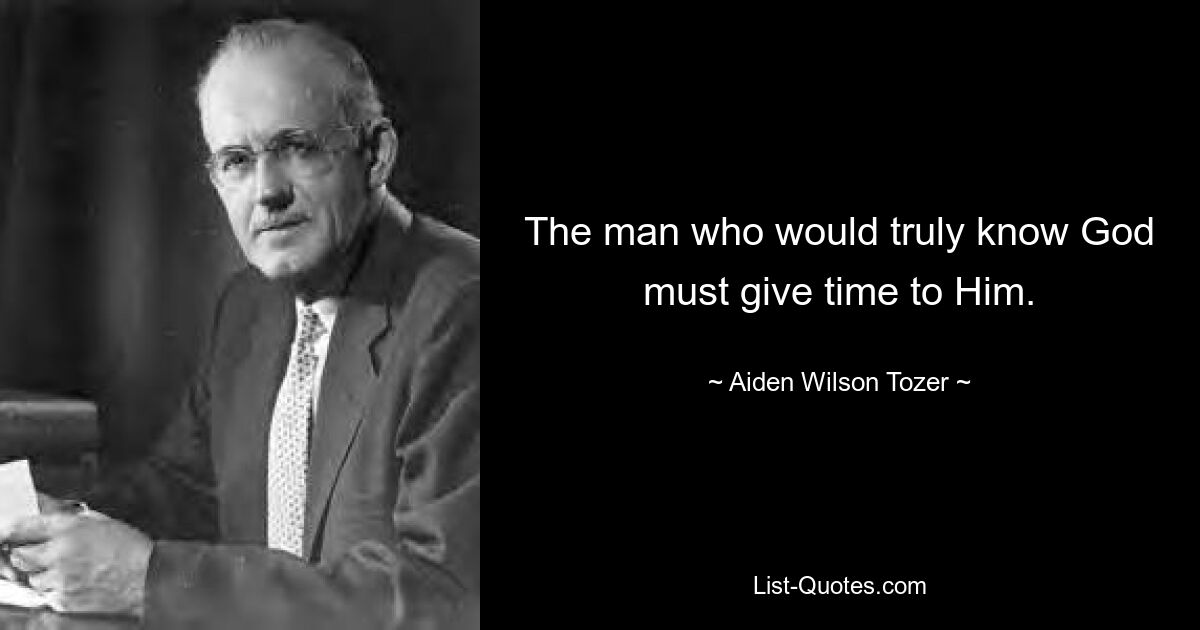 The man who would truly know God must give time to Him. — © Aiden Wilson Tozer