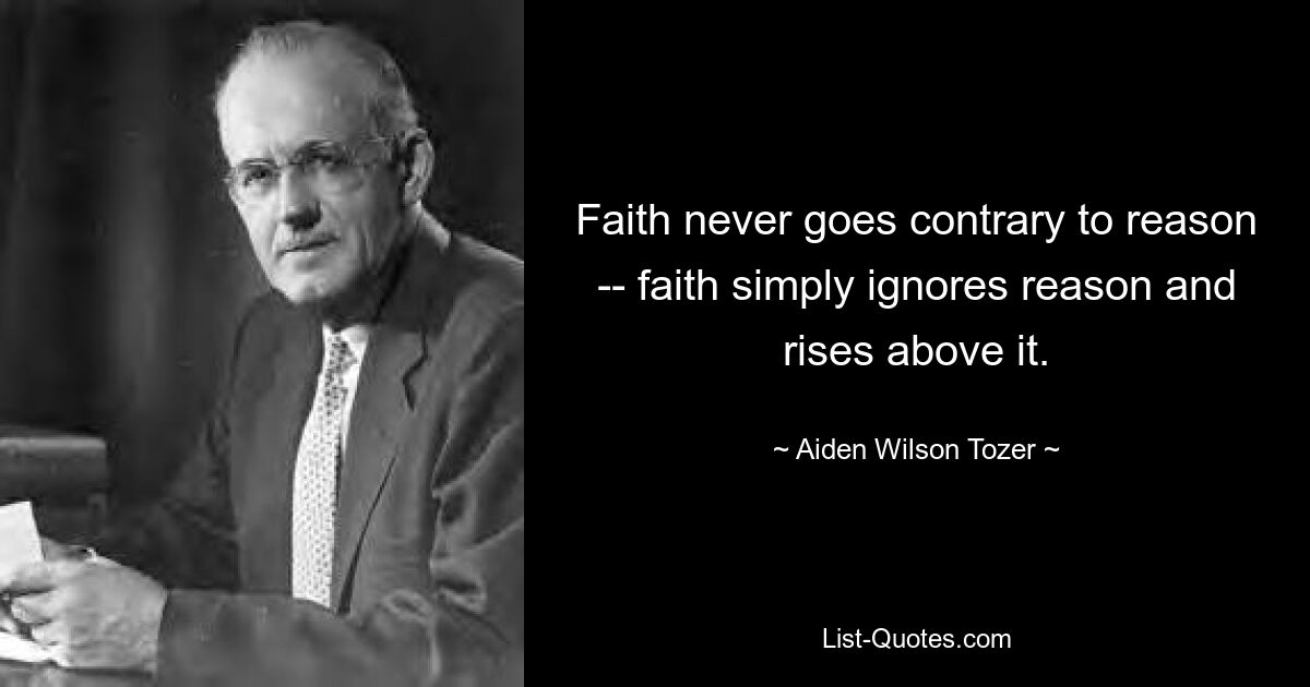 Faith never goes contrary to reason -- faith simply ignores reason and rises above it. — © Aiden Wilson Tozer