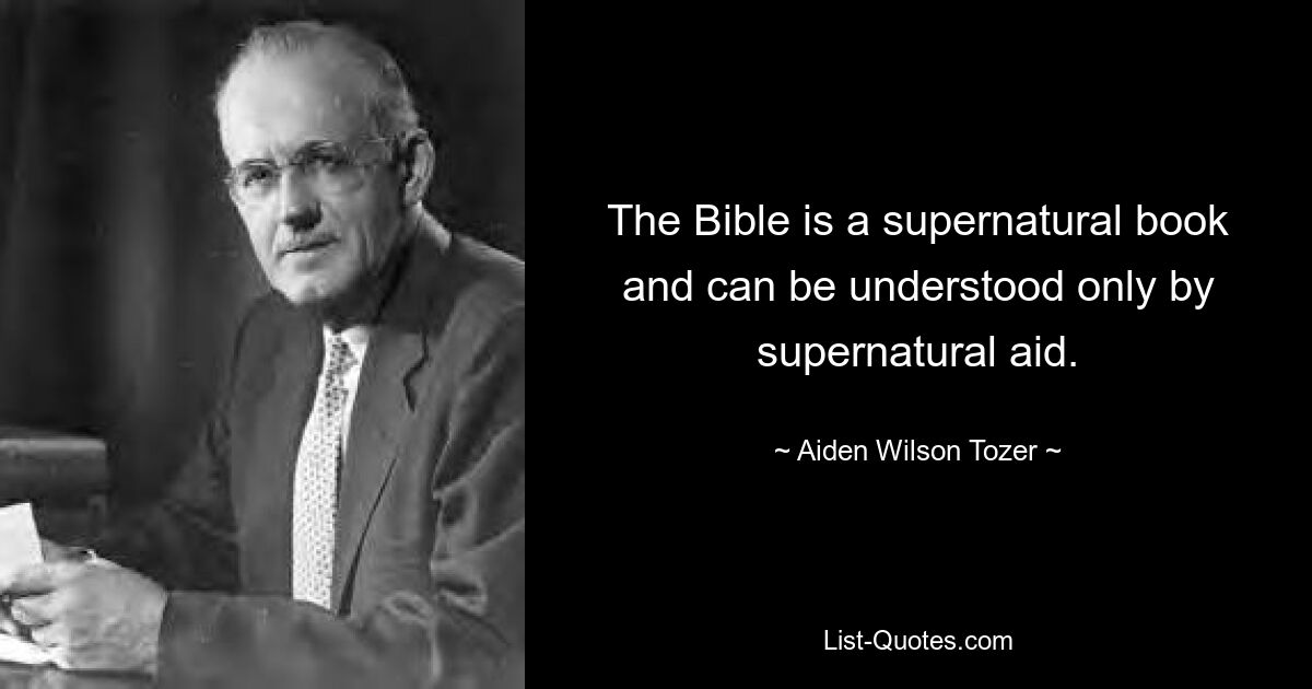 The Bible is a supernatural book and can be understood only by supernatural aid. — © Aiden Wilson Tozer