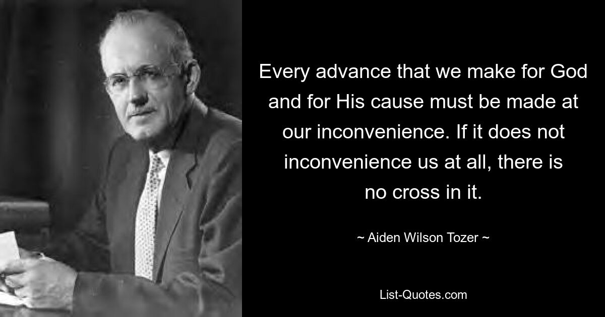 Every advance that we make for God and for His cause must be made at our inconvenience. If it does not inconvenience us at all, there is no cross in it. — © Aiden Wilson Tozer