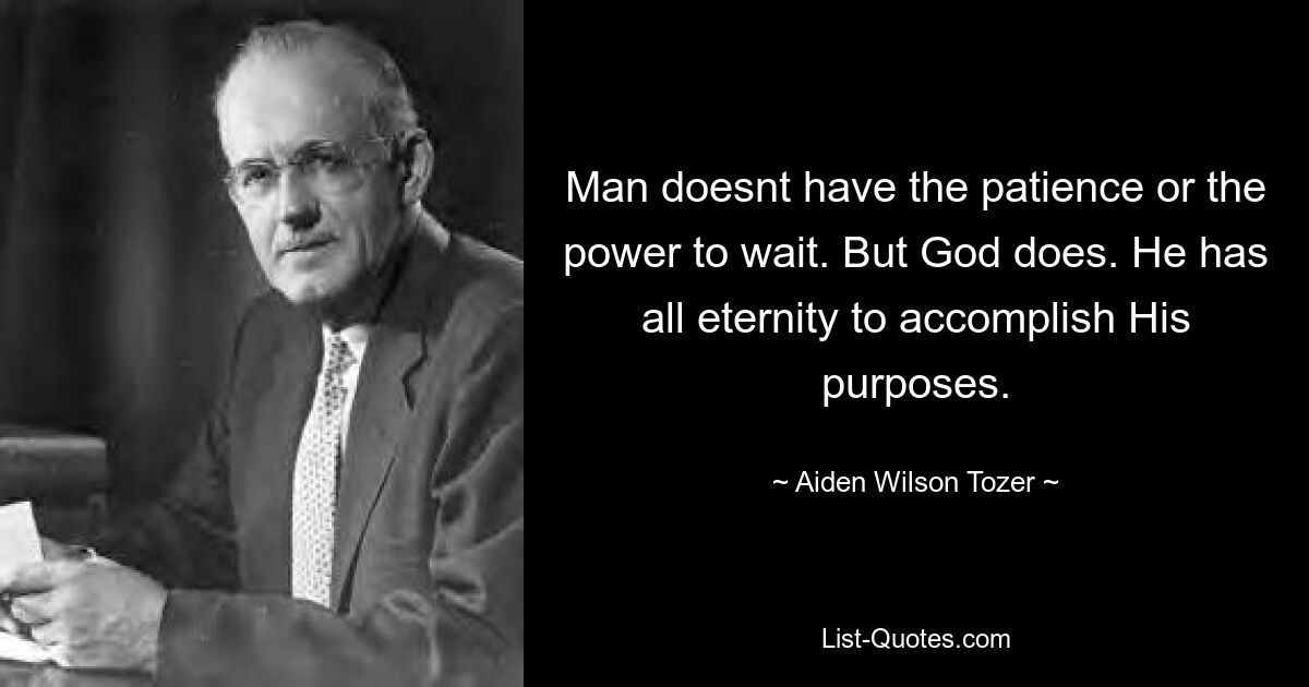 Man doesnt have the patience or the power to wait. But God does. He has all eternity to accomplish His purposes. — © Aiden Wilson Tozer