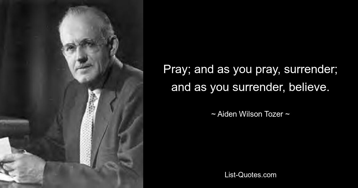 Pray; and as you pray, surrender; and as you surrender, believe. — © Aiden Wilson Tozer