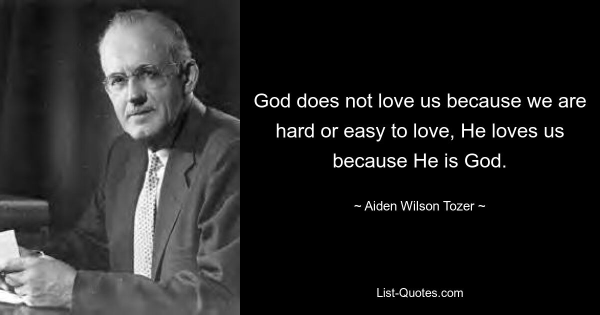 God does not love us because we are hard or easy to love, He loves us because He is God. — © Aiden Wilson Tozer