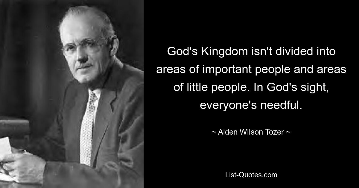 Gottes Königreich ist nicht in Bereiche wichtiger Menschen und Bereiche kleiner Menschen unterteilt. Aus Gottes Sicht ist jeder Mensch nötig. — © Aiden Wilson Tozer 