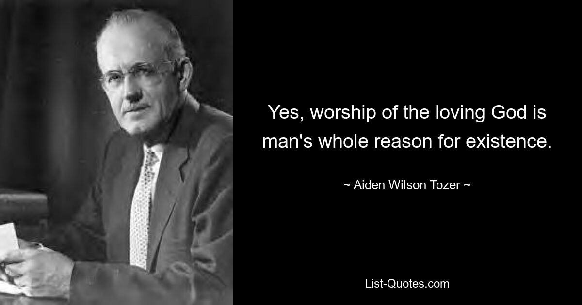 Yes, worship of the loving God is man's whole reason for existence. — © Aiden Wilson Tozer