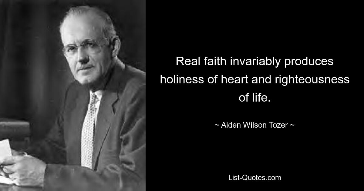 Real faith invariably produces holiness of heart and righteousness of life. — © Aiden Wilson Tozer