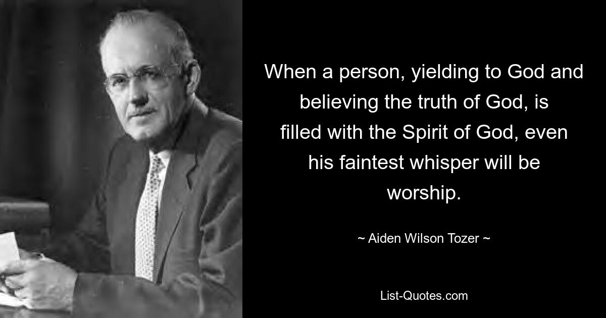 When a person, yielding to God and believing the truth of God, is filled with the Spirit of God, even his faintest whisper will be worship. — © Aiden Wilson Tozer