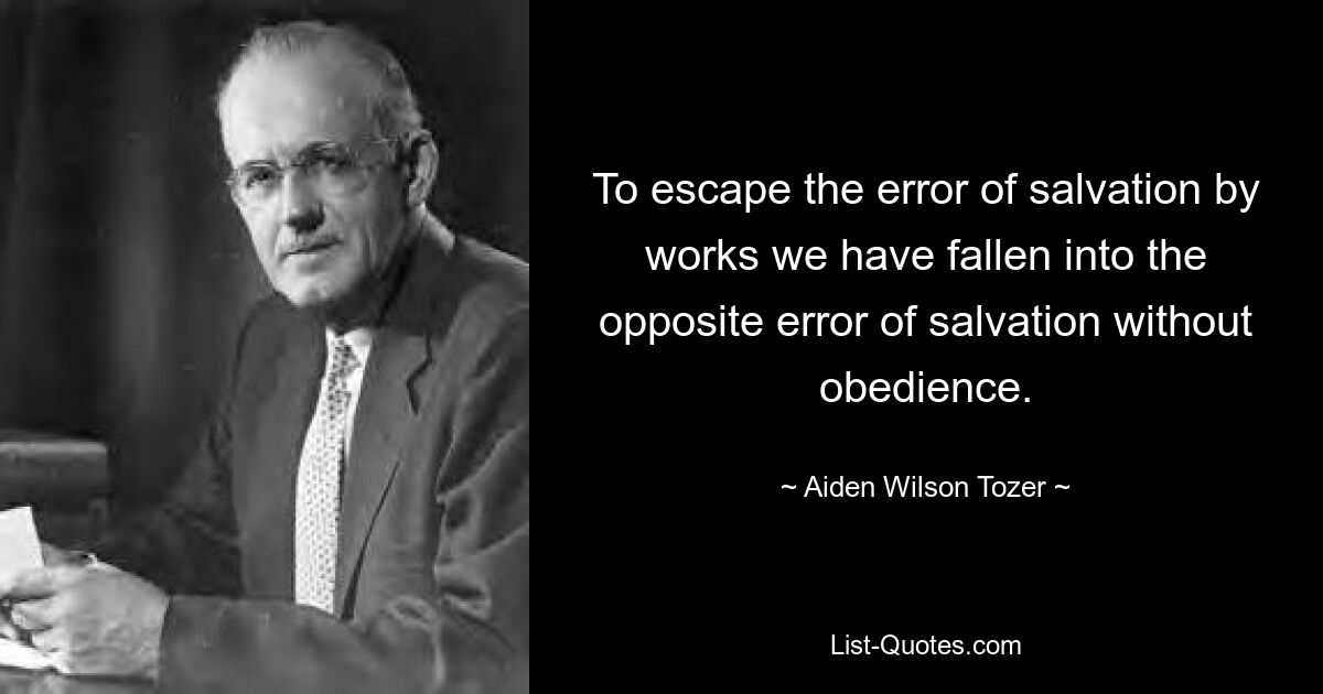 Um dem Irrtum der Erlösung durch Werke zu entgehen, sind wir in den gegenteiligen Irrtum der Erlösung ohne Gehorsam geraten. — © Aiden Wilson Tozer 