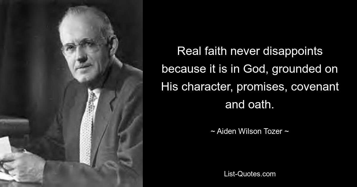 Real faith never disappoints because it is in God, grounded on His character, promises, covenant and oath. — © Aiden Wilson Tozer