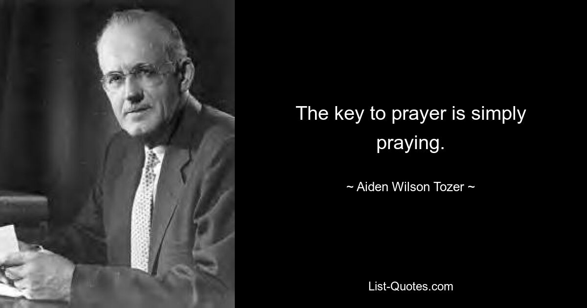 The key to prayer is simply praying. — © Aiden Wilson Tozer