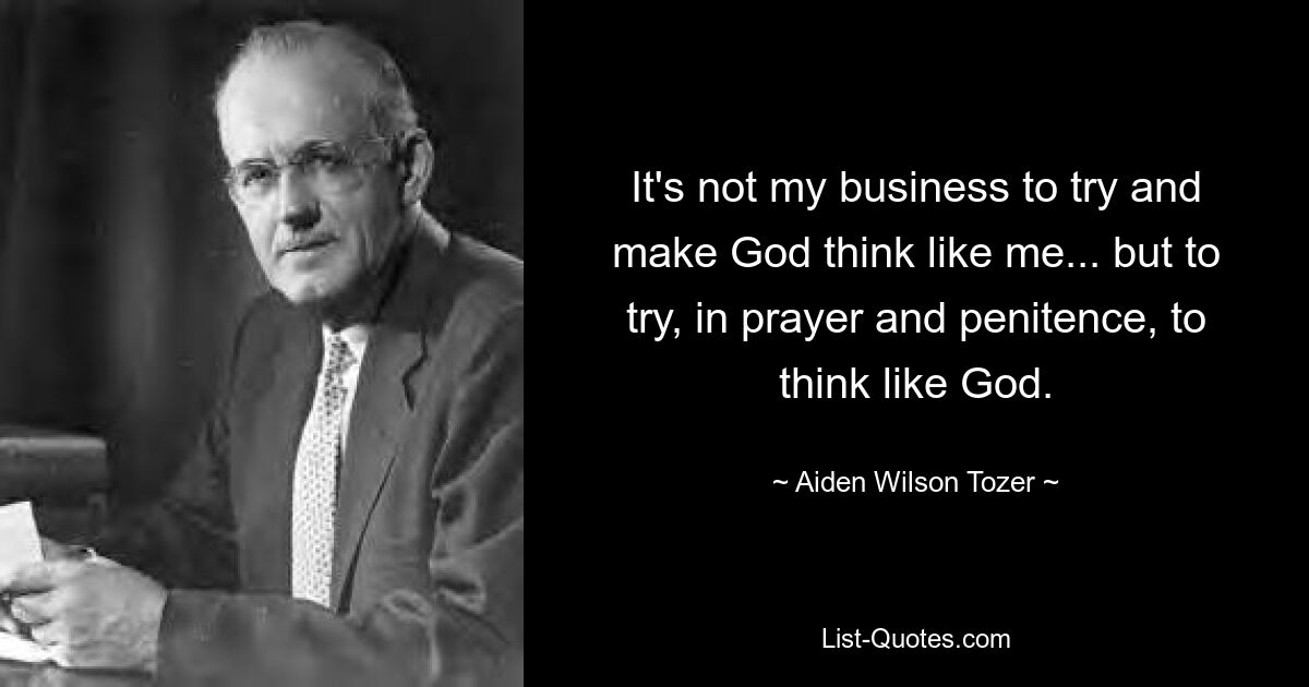 It's not my business to try and make God think like me... but to try, in prayer and penitence, to think like God. — © Aiden Wilson Tozer