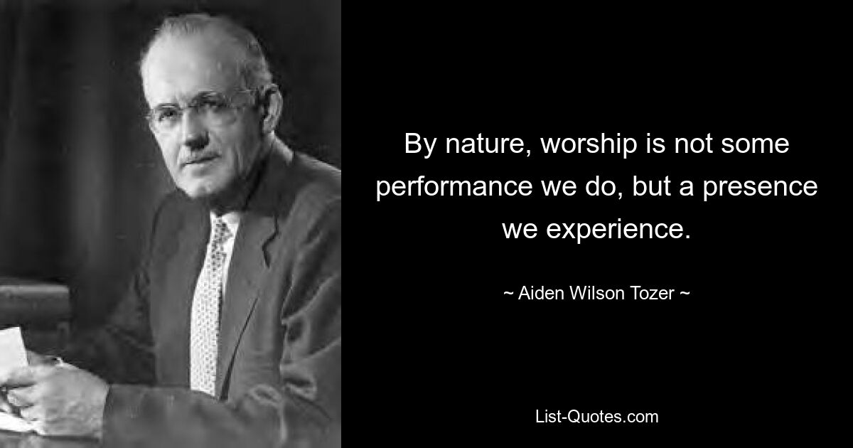 By nature, worship is not some performance we do, but a presence we experience. — © Aiden Wilson Tozer