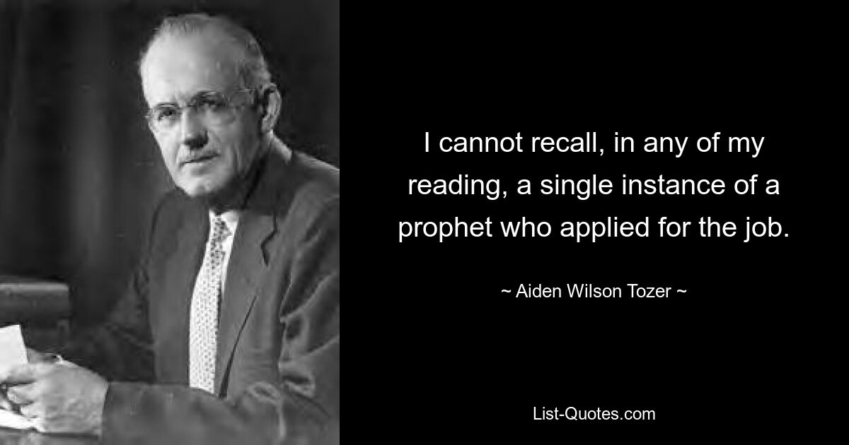 I cannot recall, in any of my reading, a single instance of a prophet who applied for the job. — © Aiden Wilson Tozer