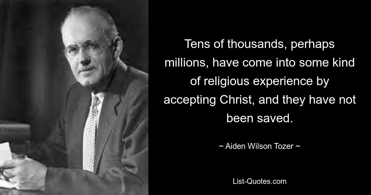 Tens of thousands, perhaps millions, have come into some kind of religious experience by accepting Christ, and they have not been saved. — © Aiden Wilson Tozer