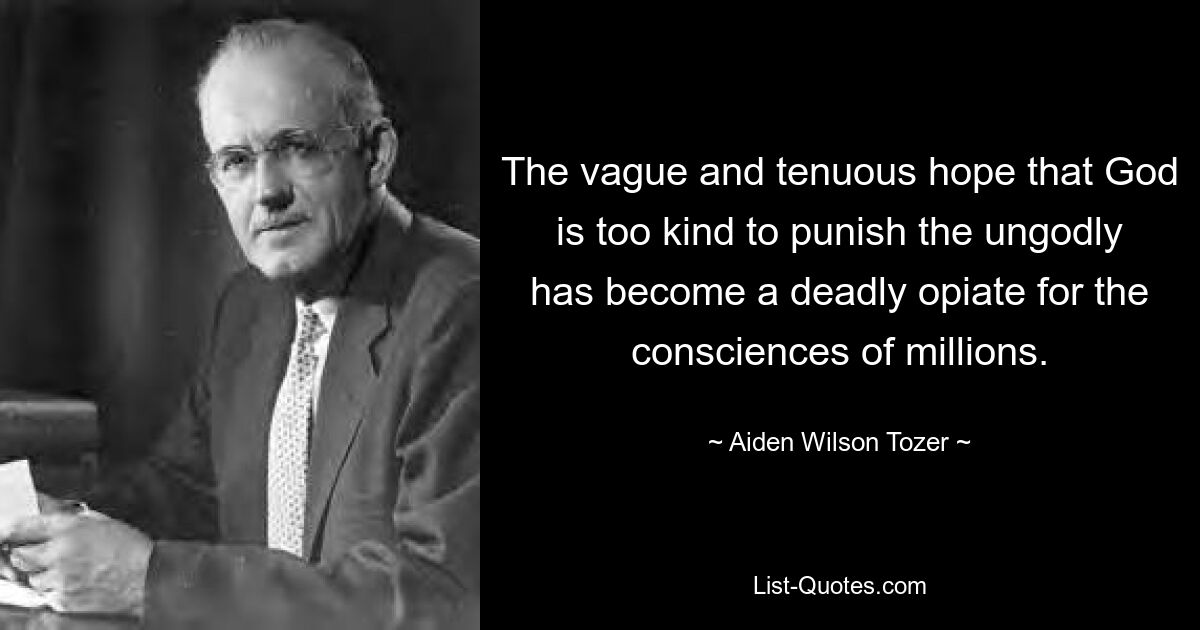 The vague and tenuous hope that God is too kind to punish the ungodly has become a deadly opiate for the consciences of millions. — © Aiden Wilson Tozer