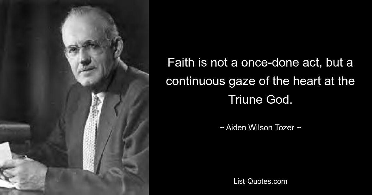 Faith is not a once-done act, but a continuous gaze of the heart at the Triune God. — © Aiden Wilson Tozer