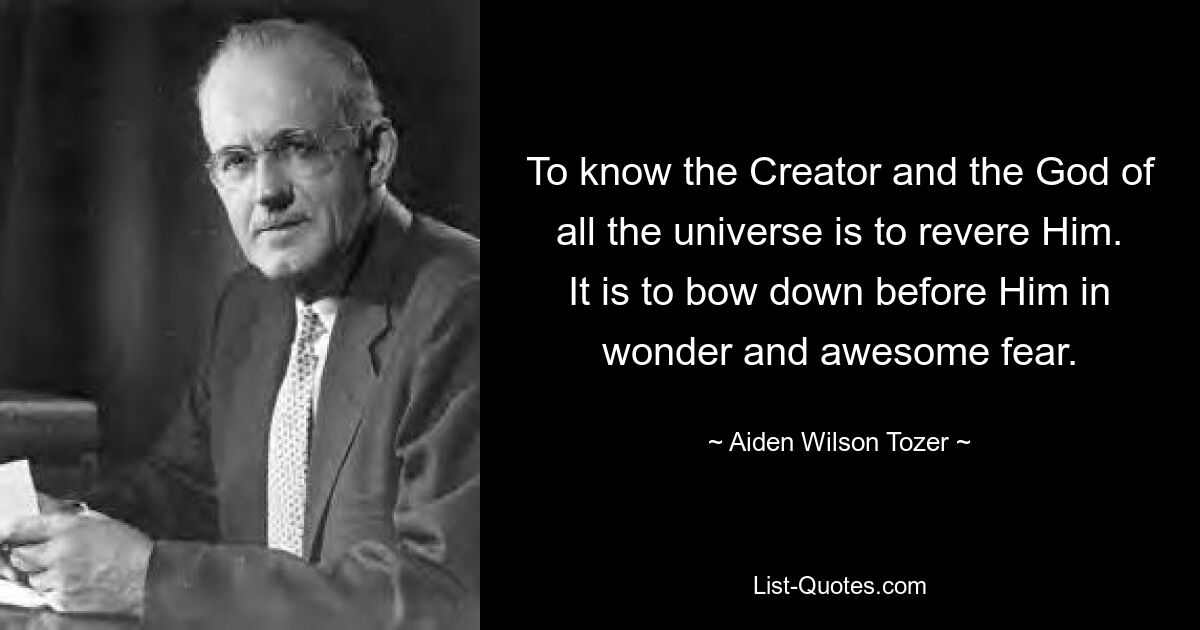 To know the Creator and the God of all the universe is to revere Him. It is to bow down before Him in wonder and awesome fear. — © Aiden Wilson Tozer