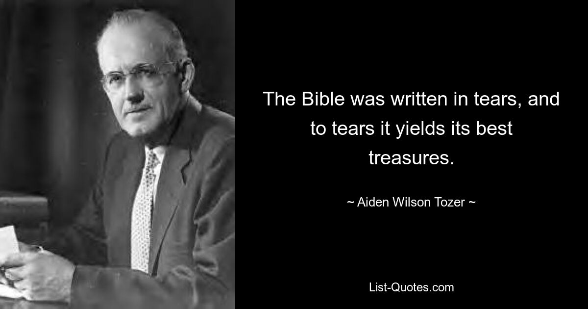 The Bible was written in tears, and to tears it yields its best treasures. — © Aiden Wilson Tozer