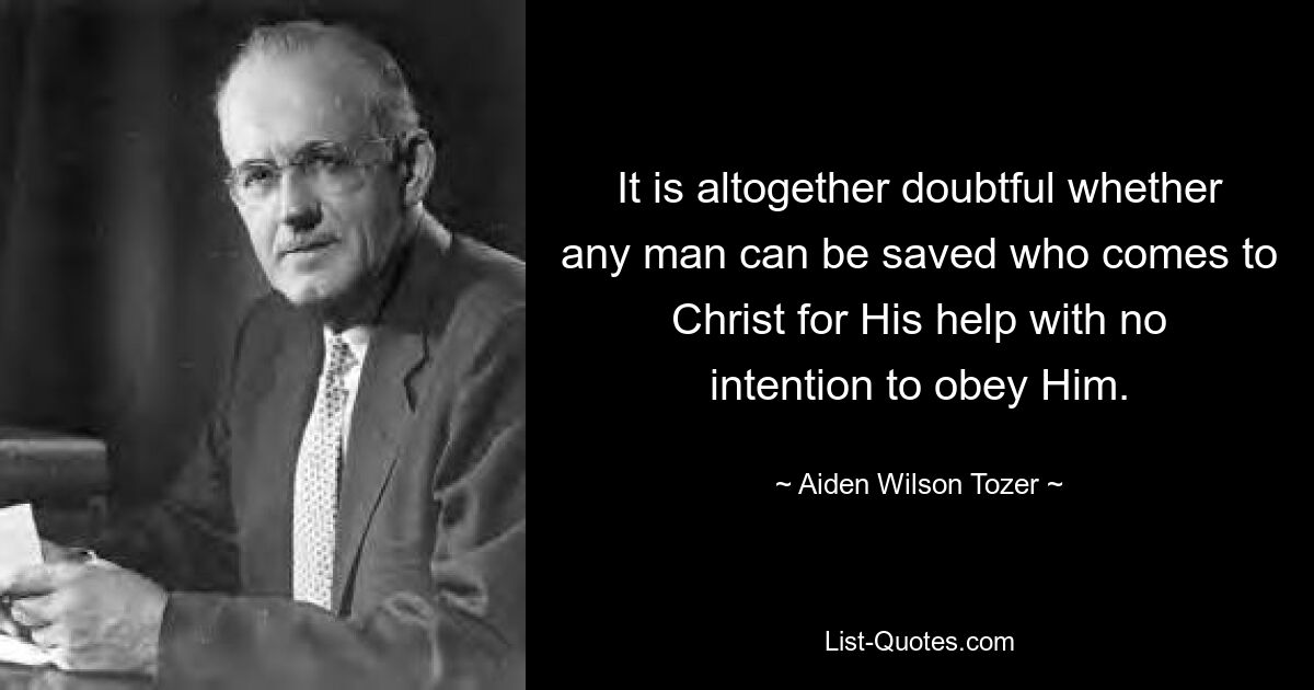 It is altogether doubtful whether any man can be saved who comes to Christ for His help with no intention to obey Him. — © Aiden Wilson Tozer