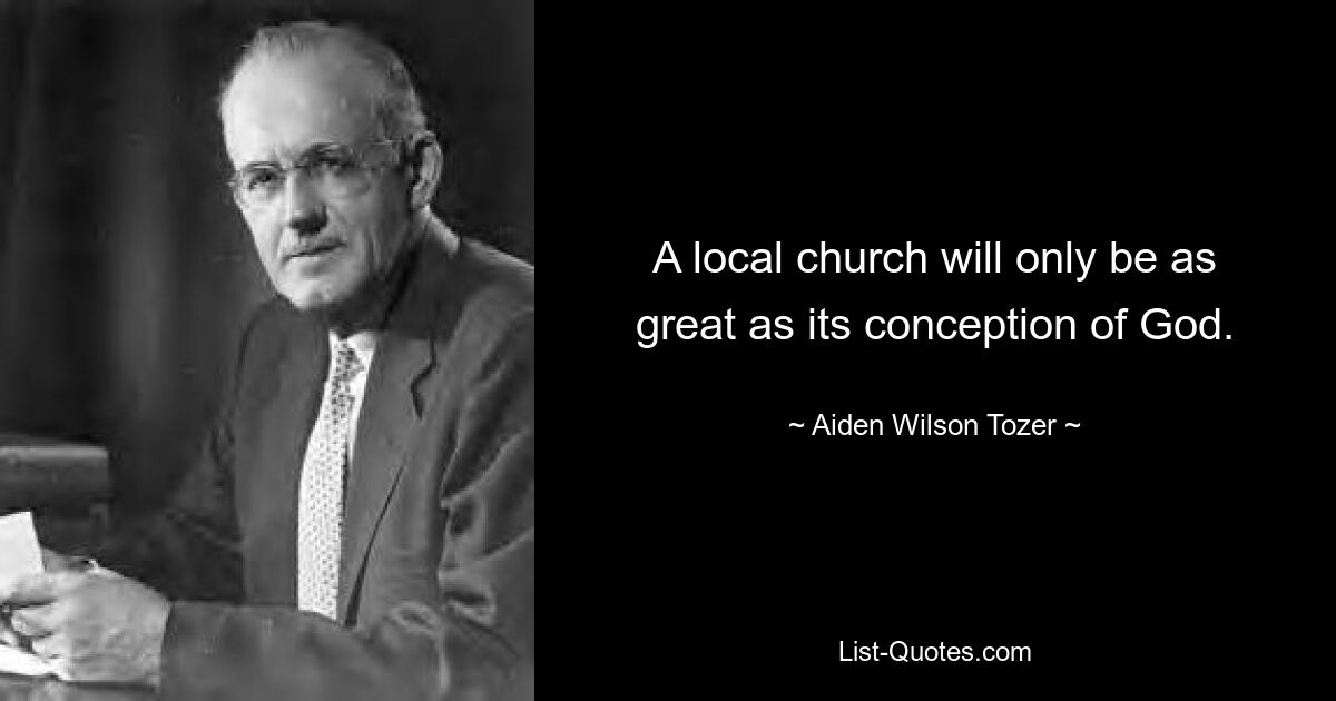 A local church will only be as great as its conception of God. — © Aiden Wilson Tozer