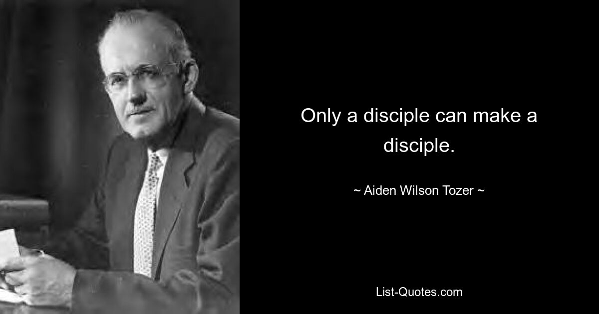 Only a disciple can make a disciple. — © Aiden Wilson Tozer