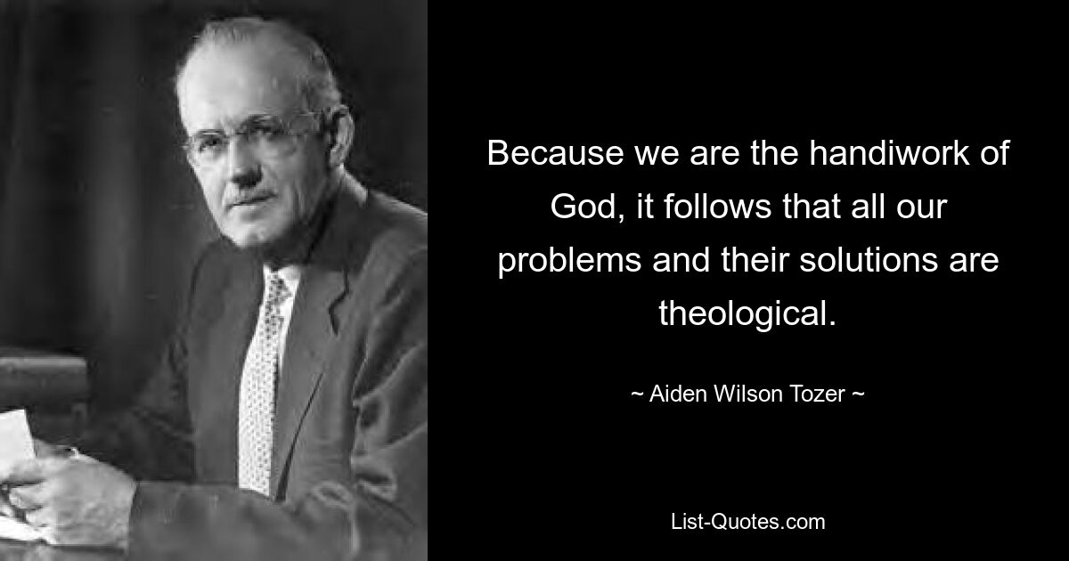 Because we are the handiwork of God, it follows that all our problems and their solutions are theological. — © Aiden Wilson Tozer