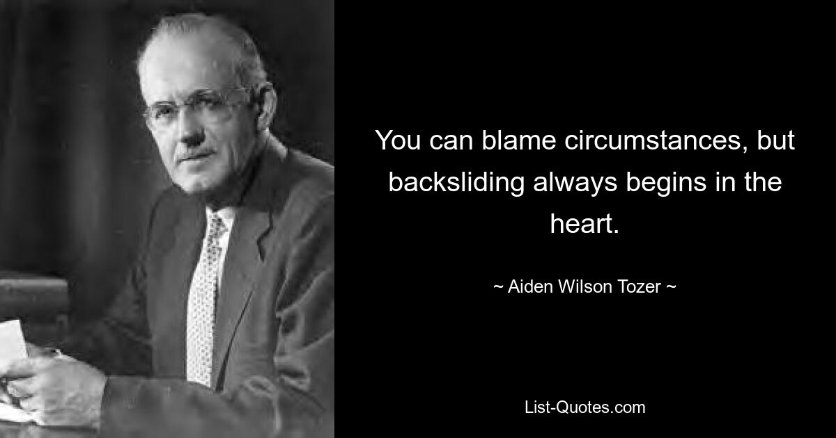 You can blame circumstances, but backsliding always begins in the heart. — © Aiden Wilson Tozer