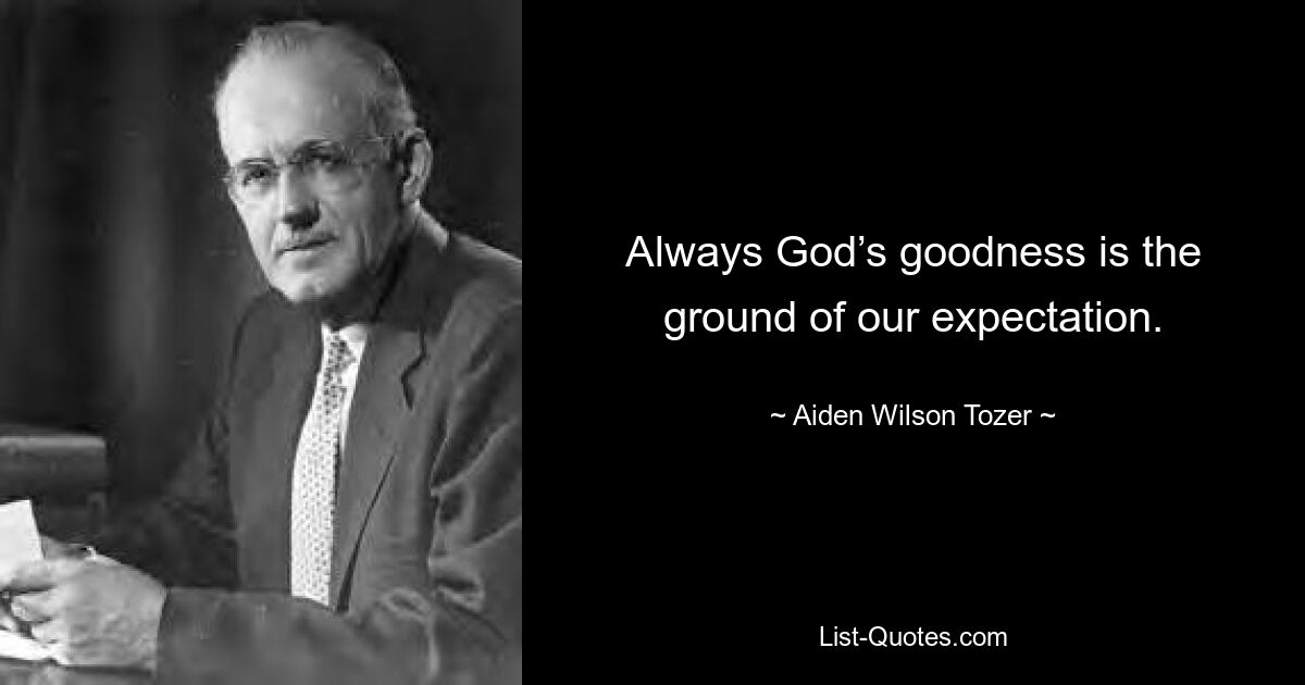 Always God’s goodness is the ground of our expectation. — © Aiden Wilson Tozer