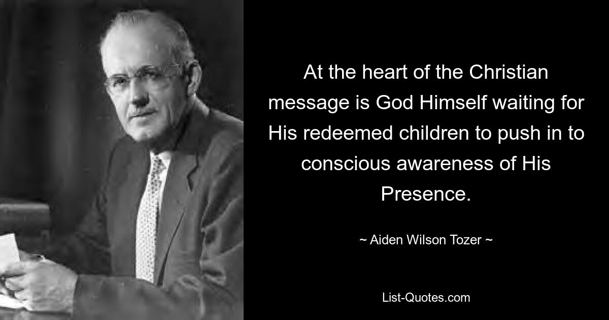 At the heart of the Christian message is God Himself waiting for His redeemed children to push in to conscious awareness of His Presence. — © Aiden Wilson Tozer