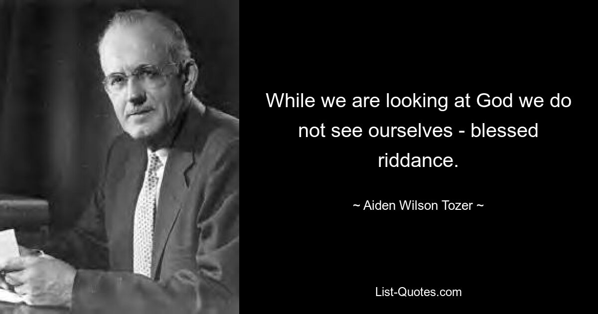 While we are looking at God we do not see ourselves - blessed riddance. — © Aiden Wilson Tozer