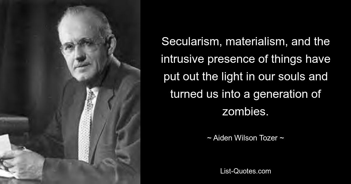 Secularism, materialism, and the intrusive presence of things have put out the light in our souls and turned us into a generation of zombies. — © Aiden Wilson Tozer