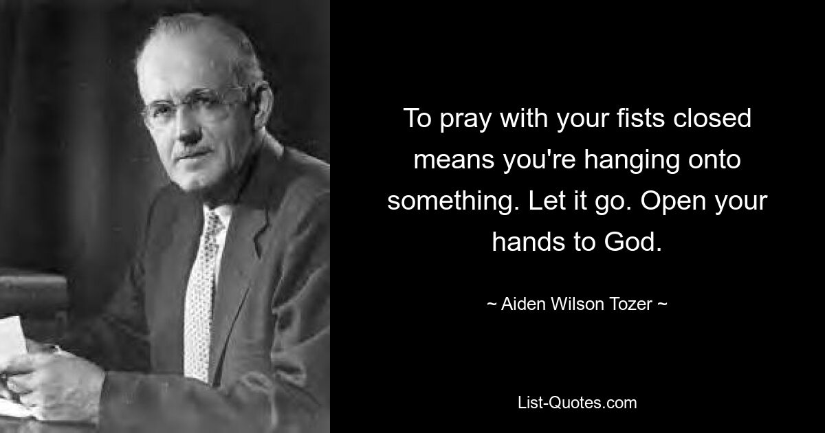 To pray with your fists closed means you're hanging onto something. Let it go. Open your hands to God. — © Aiden Wilson Tozer