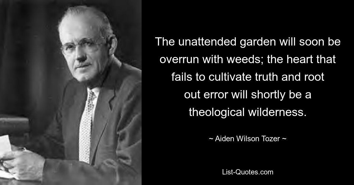 The unattended garden will soon be overrun with weeds; the heart that fails to cultivate truth and root out error will shortly be a theological wilderness. — © Aiden Wilson Tozer