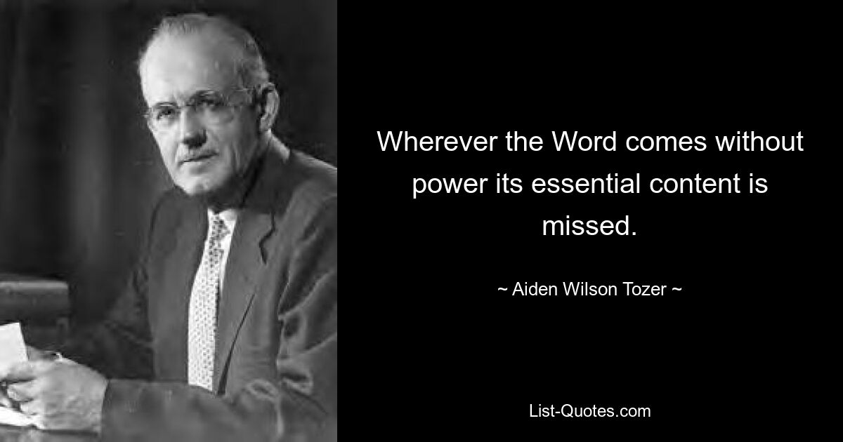 Wherever the Word comes without power its essential content is missed. — © Aiden Wilson Tozer