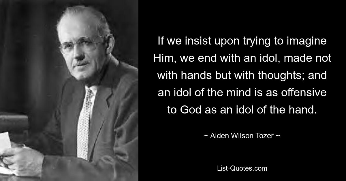 Если мы будем настаивать на попытке представить Его, то получим идола, созданного не руками, а мыслями; и идол ума так же оскорбителен для Бога, как и идол руки. — © Эйден Уилсон Тозер 