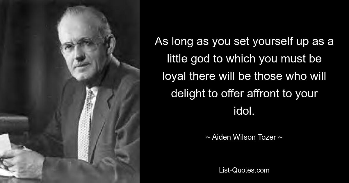 As long as you set yourself up as a little god to which you must be loyal there will be those who will delight to offer affront to your idol. — © Aiden Wilson Tozer